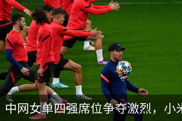 中网女单四强席位争夺激烈，小米辣强势逆转挺进