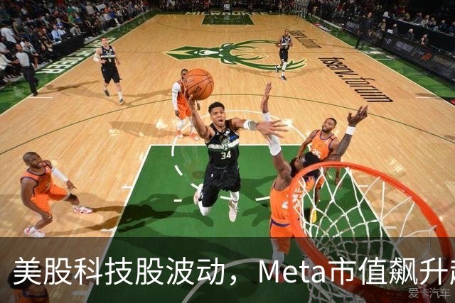 美股科技股波动，Meta市值飙升超4700亿人民币